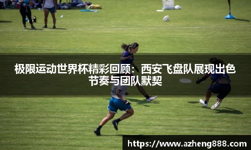极限运动世界杯精彩回顾：西安飞盘队展现出色节奏与团队默契