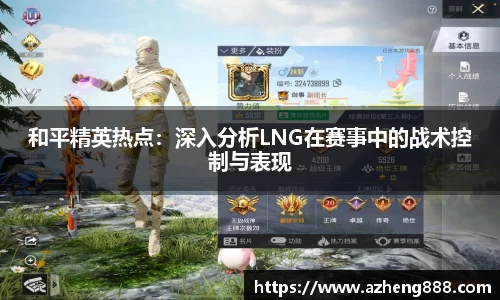和平精英热点：深入分析LNG在赛事中的战术控制与表现