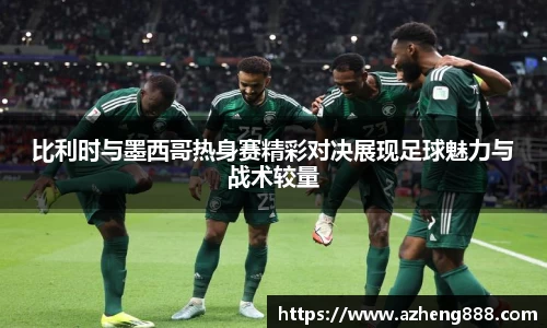 比利时与墨西哥热身赛精彩对决展现足球魅力与战术较量